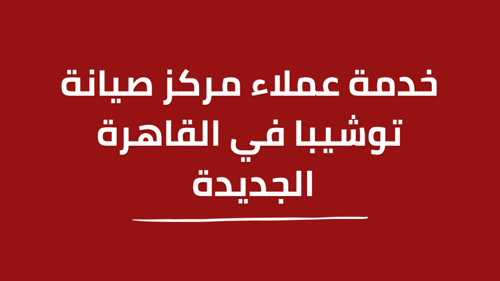 مركز صيانة توشيبا القاهرة الجديدة | خدمة سريعة وفنيين متخصصين 01211114528