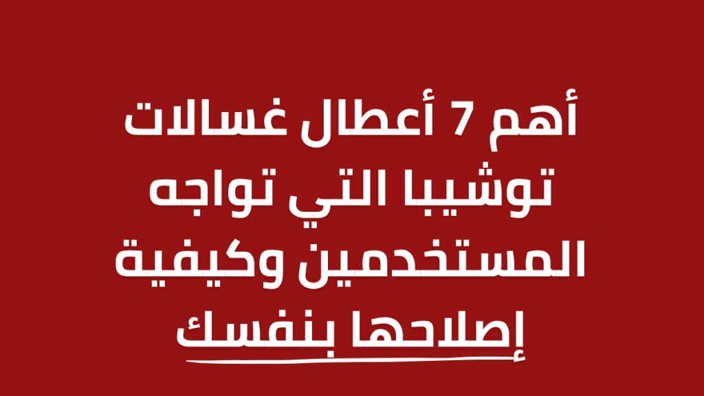 أهم 7 أعطال غسالات توشيبا التي تواجه المستخدمين وكيفية إصلاحها بنفسك