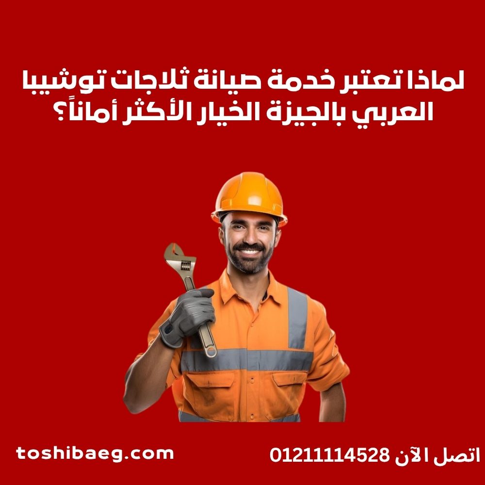 لماذا تعتبر خدمة صيانة ثلاجات توشيبا العربي بالجيزة الخيار الأكثر أماناً؟