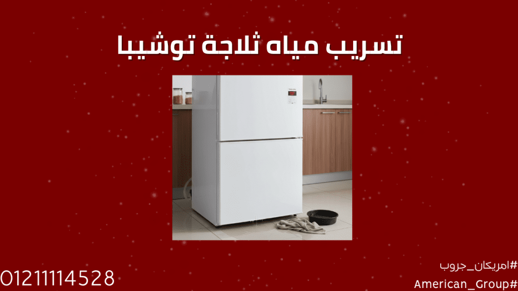 أعطال تسريب مياه ثلاجة توشيبا والحلول من مركز صيانة توشيبا ثلاجات