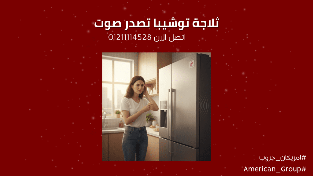 ثلاجة توشيبا تصدر صوت | الأسباب ومتى تتصل بصيانة توشيبا ثلاجات