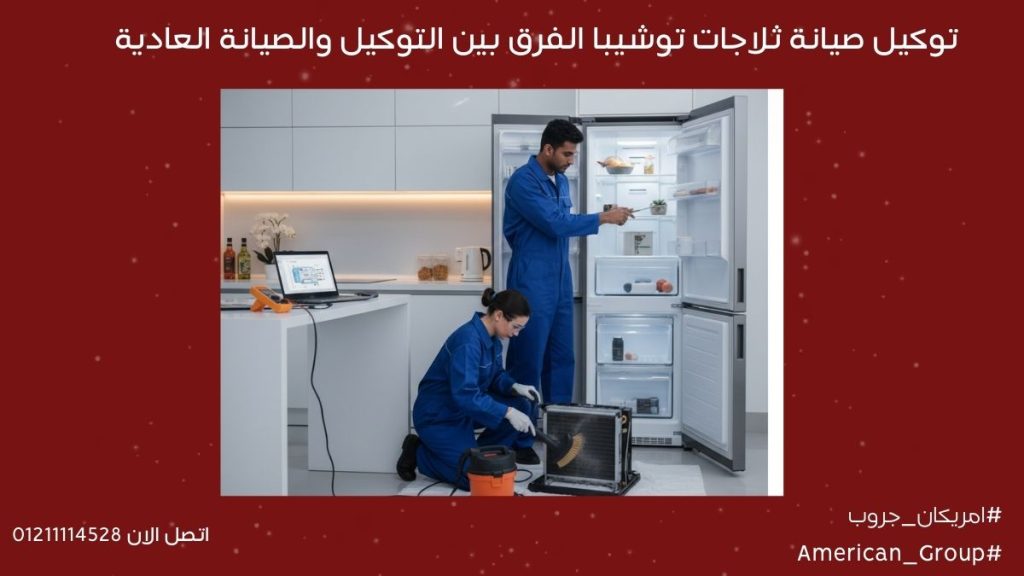 توكيل صيانة ثلاجات توشيبا العربي | الفرق بين التوكيل والصيانة العادية
