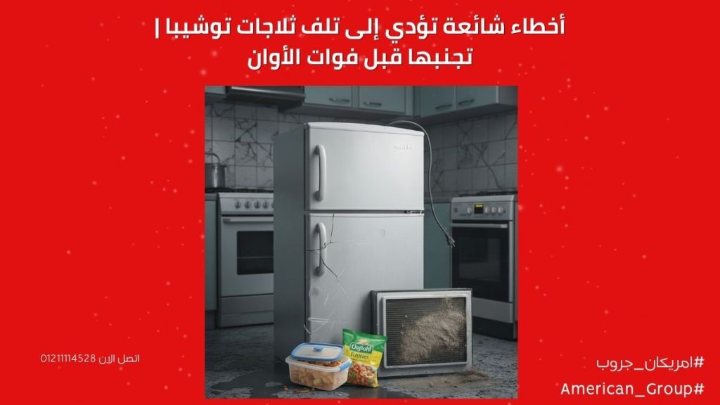 أخطاء شائعة تؤدي إلى تلف ثلاجات توشيبا | تجنبها قبل فوات الأوان