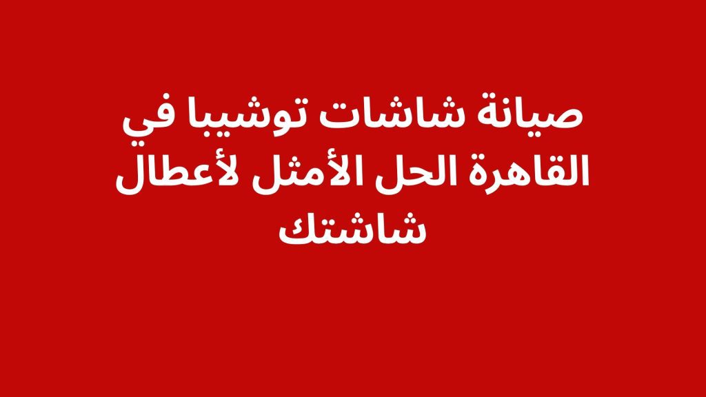 صيانة شاشات توشيبا في القاهرة: الحل الأمثل لأعطال شاشتك